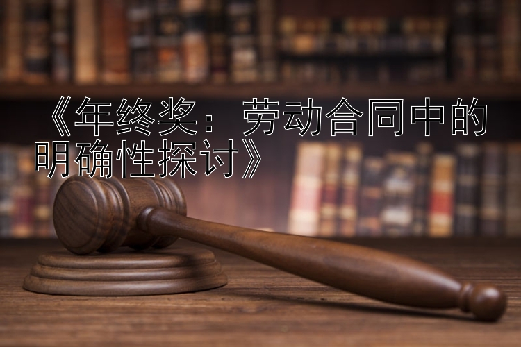 《年终奖：劳动合同中的明确性探讨》