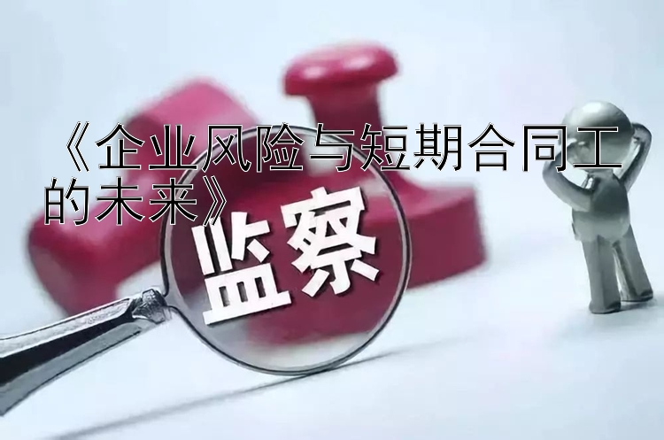 《企业风险与短期合同工的未来》