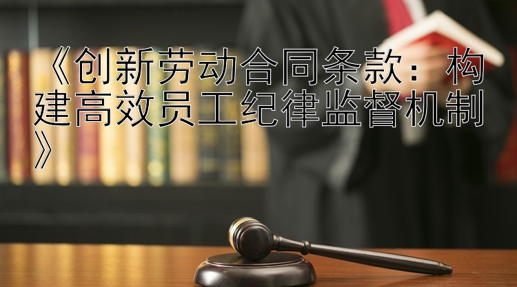 《创新劳动合同条款：构建高效员工纪律监督机制》