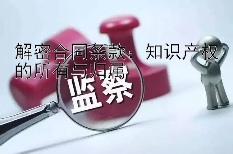 解密合同条款：知识产权的所有与归属