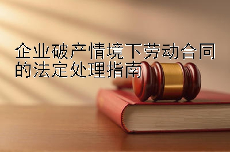 企业破产情境下劳动合同的法定处理指南