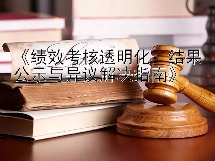 《绩效考核透明化：结果公示与异议解决指南》