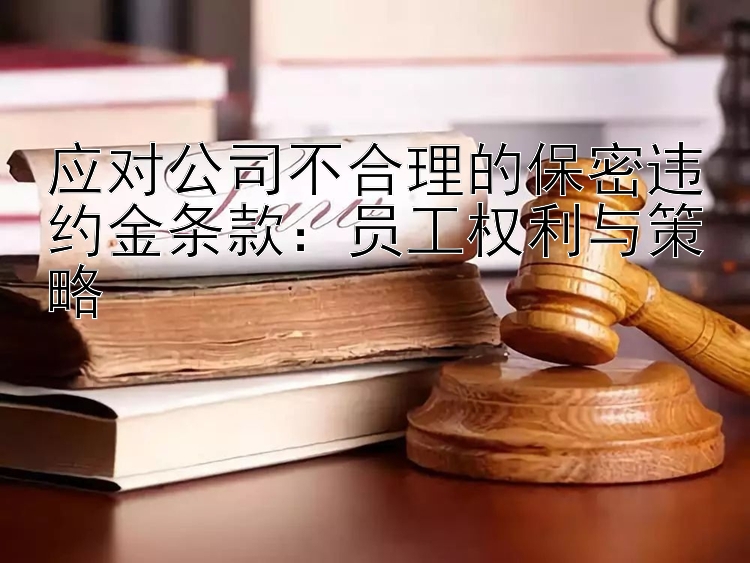 应对公司不合理的保密违约金条款：员工权利与策略