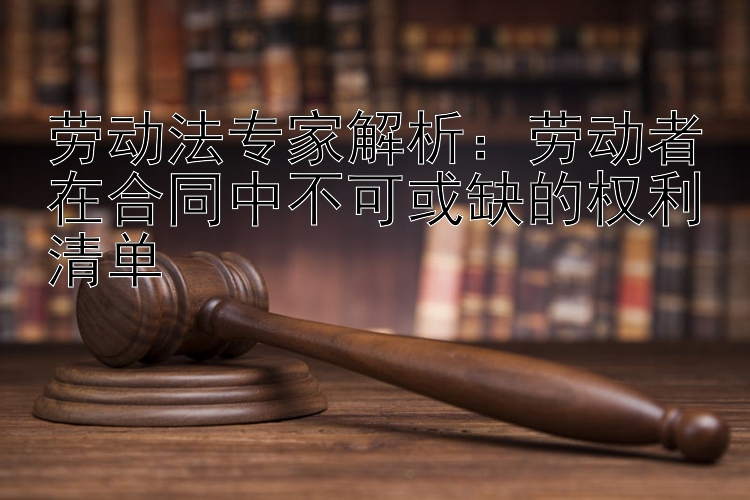 劳动法专家解析：劳动者在合同中不可或缺的权利清单