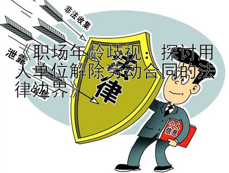 《职场年龄歧视：探讨用人单位解除劳动合同的法律边界》