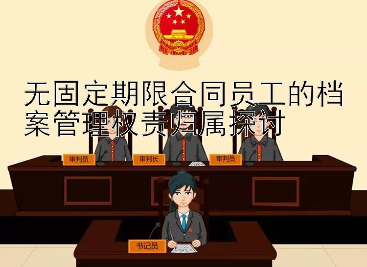 无固定期限合同员工的档案管理权责归属探讨