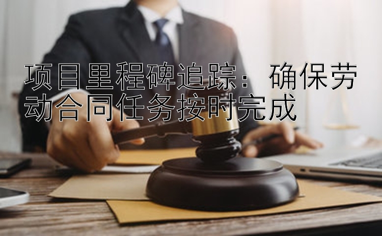 项目里程碑追踪：确保劳动合同任务按时完成