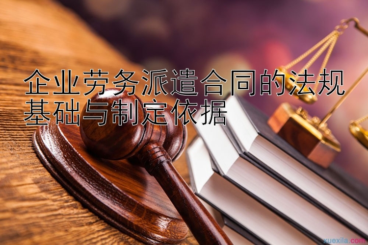 企业劳务派遣合同的法规基础与制定依据