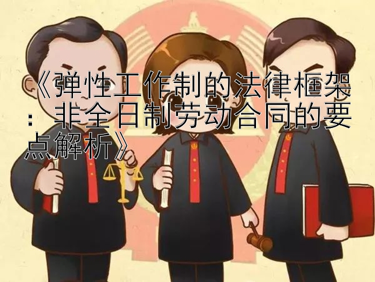 《弹性工作制的法律框架：非全日制劳动合同的要点解析》