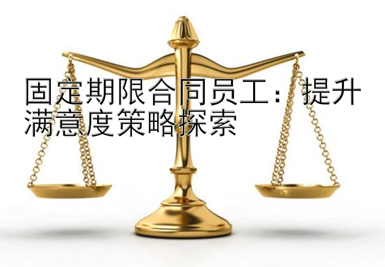 固定期限合同员工：提升满意度策略探索