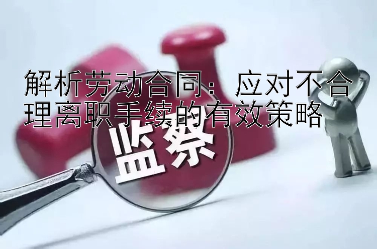 解析劳动合同：应对不合理离职手续的有效策略