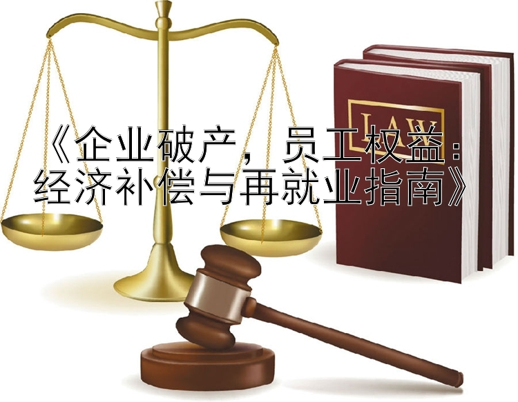 《企业破产，员工权益：经济补偿与再就业指南》