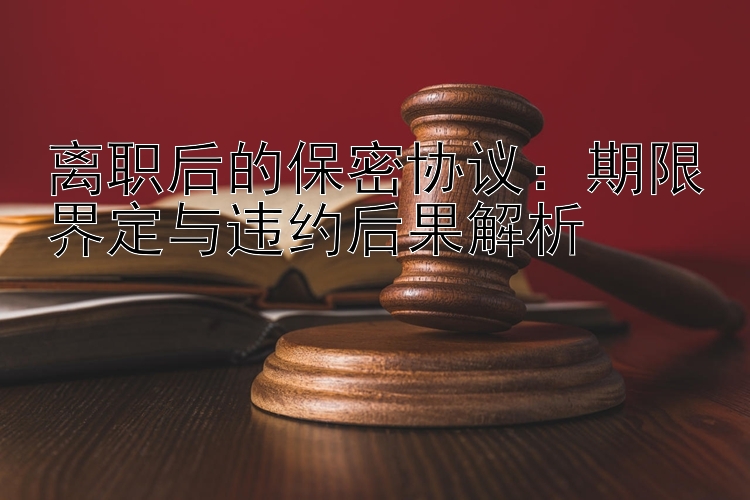 离职后的保密协议：期限界定与违约后果解析