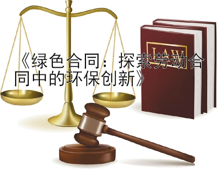 《绿色合同：探索劳动合同中的环保创新》