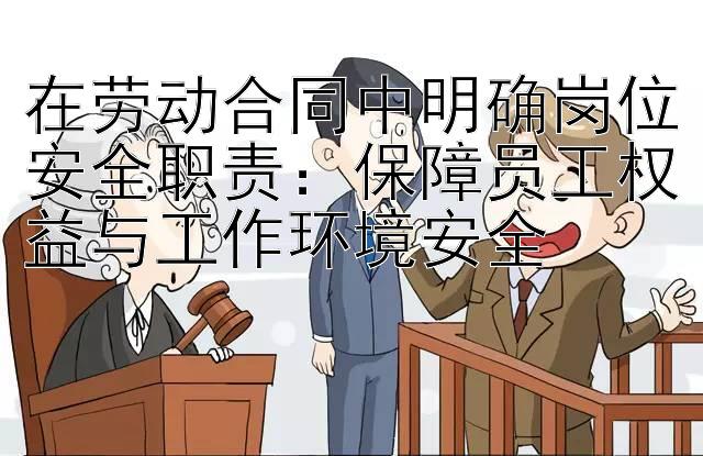 在劳动合同中明确岗位安全职责：保障员工权益与工作环境安全