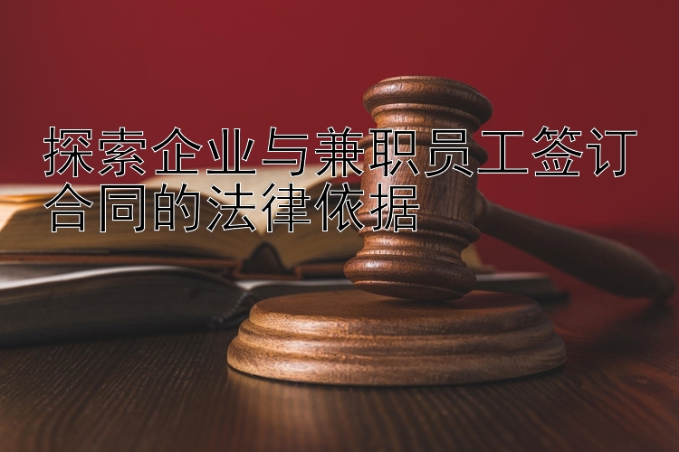 探索企业与兼职员工签订合同的法律依据