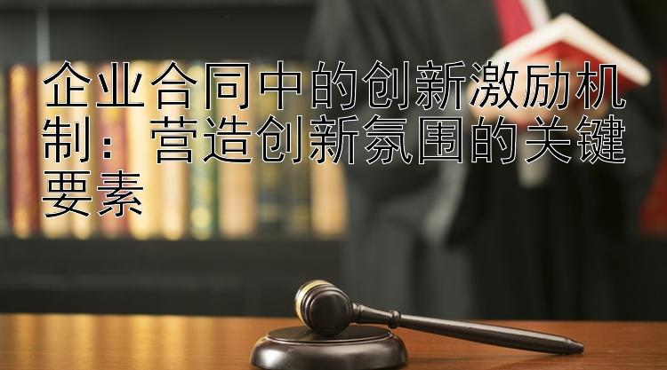 企业合同中的创新激励机制：营造创新氛围的关键要素