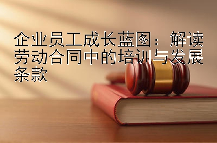 企业员工成长蓝图：解读劳动合同中的培训与发展条款