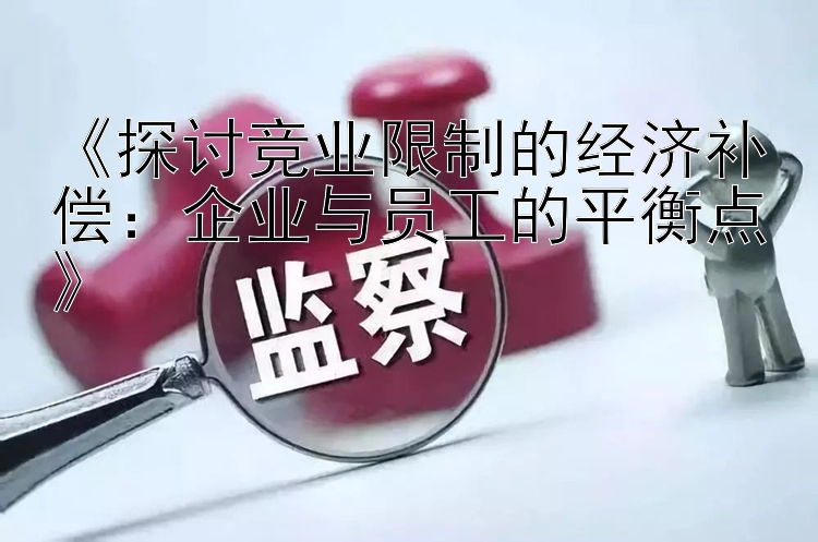 《探讨竞业限制的经济补偿：企业与员工的平衡点》