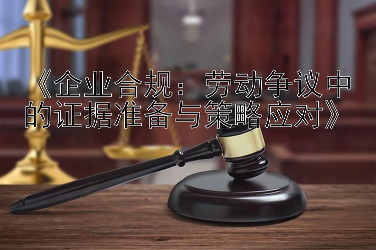 《企业合规：劳动争议中的证据准备与策略应对》