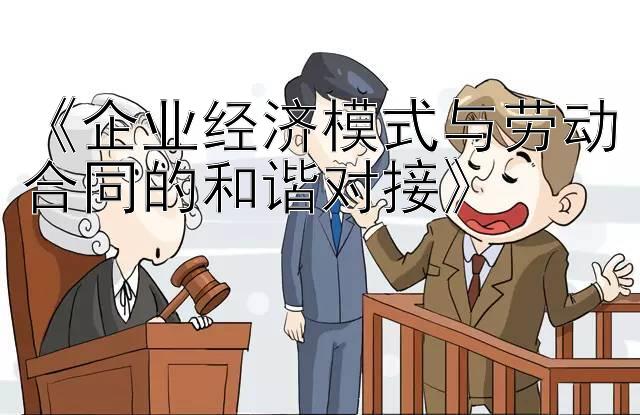 《企业经济模式与劳动合同的和谐对接》