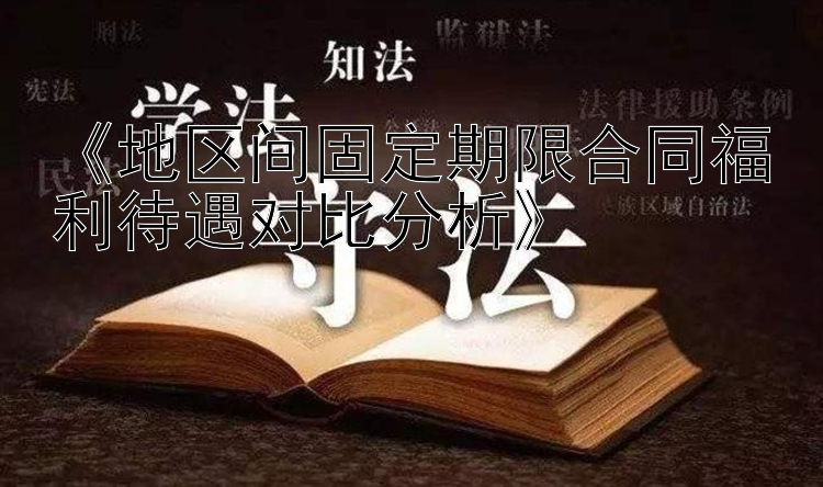 《地区间固定期限合同福利待遇对比分析》