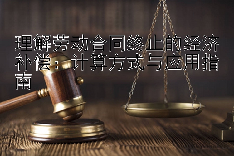 理解劳动合同终止的经济补偿：计算方式与应用指南