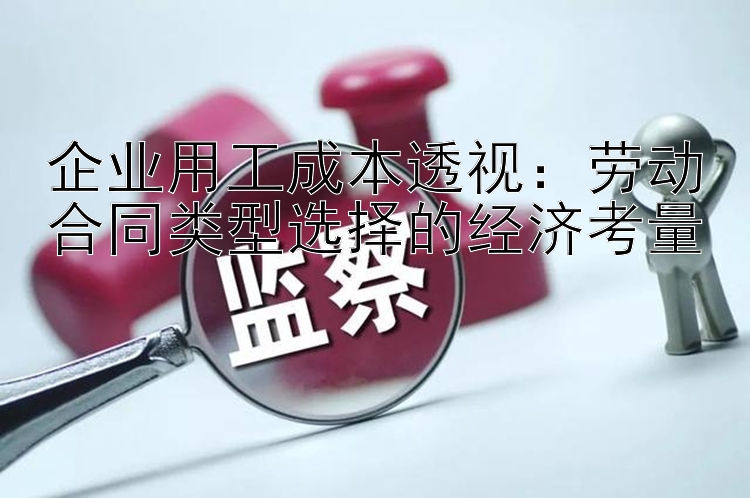 企业用工成本透视：劳动合同类型选择的经济考量