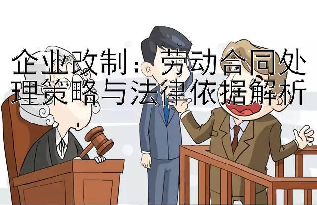 企业改制：劳动合同处理策略与法律依据解析