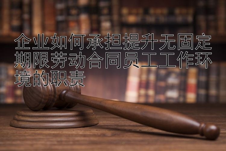 企业如何承担提升无固定期限劳动合同员工工作环境的职责