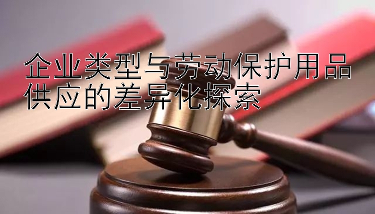 企业类型与劳动保护用品供应的差异化探索