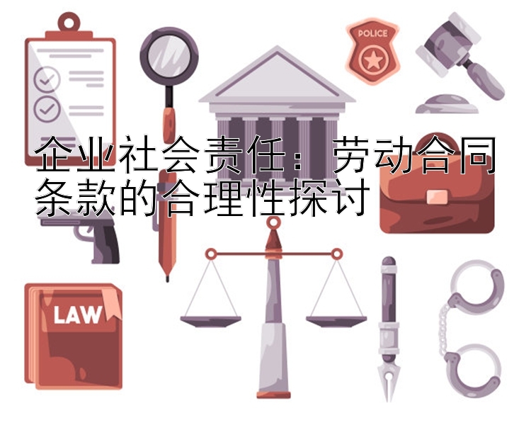 企业社会责任：劳动合同条款的合理性探讨