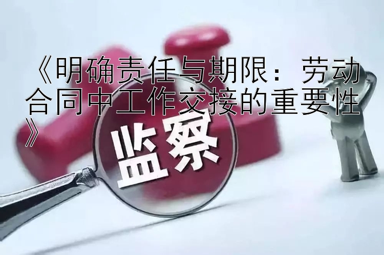 《明确责任与期限：劳动合同中工作交接的重要性》