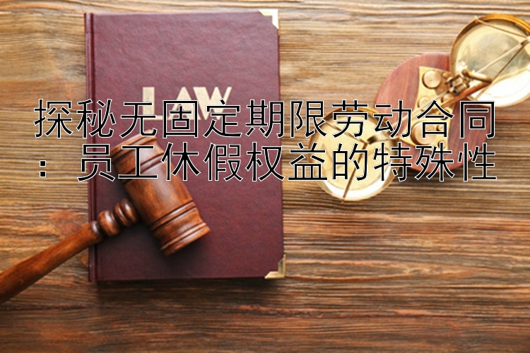 探秘无固定期限劳动合同：员工休假权益的特殊性