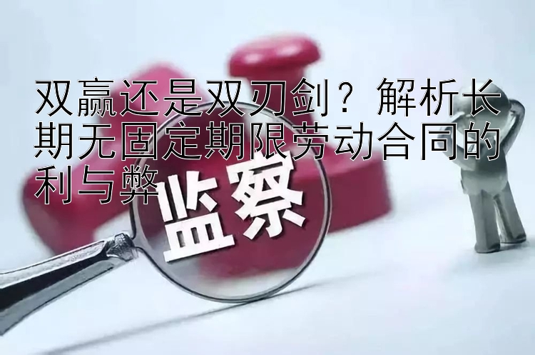 双赢还是双刃剑？解析长期无固定期限劳动合同的利与弊