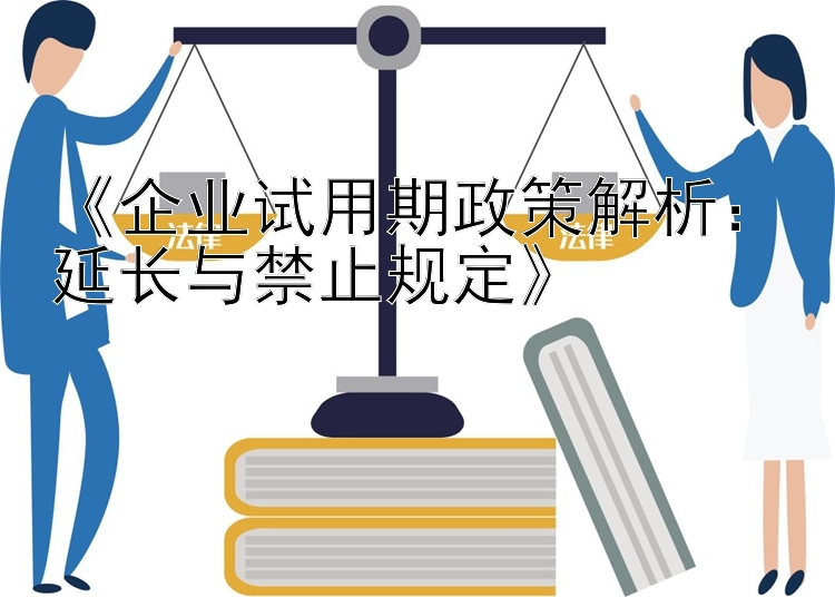 《企业试用期政策解析：延长与禁止规定》