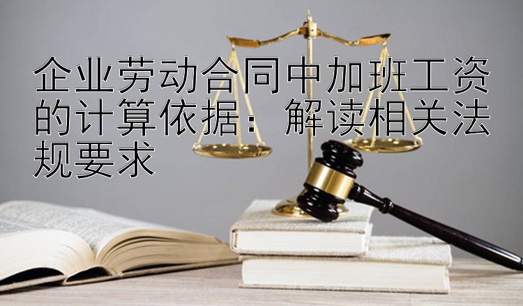 企业劳动合同中加班工资的计算依据：解读相关法规要求