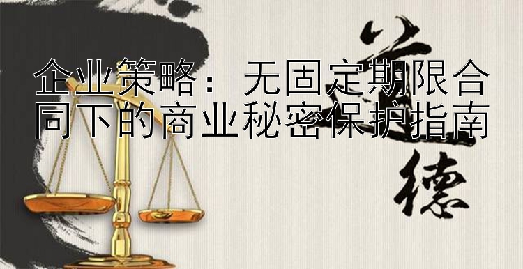 企业策略：无固定期限合同下的商业秘密保护指南