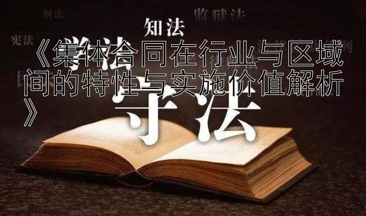 《集体合同在行业与区域间的特性与实施价值解析》