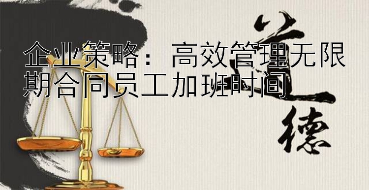 企业策略：高效管理无限期合同员工加班时间