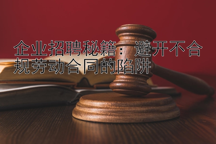 企业招聘秘籍：避开不合规劳动合同的陷阱