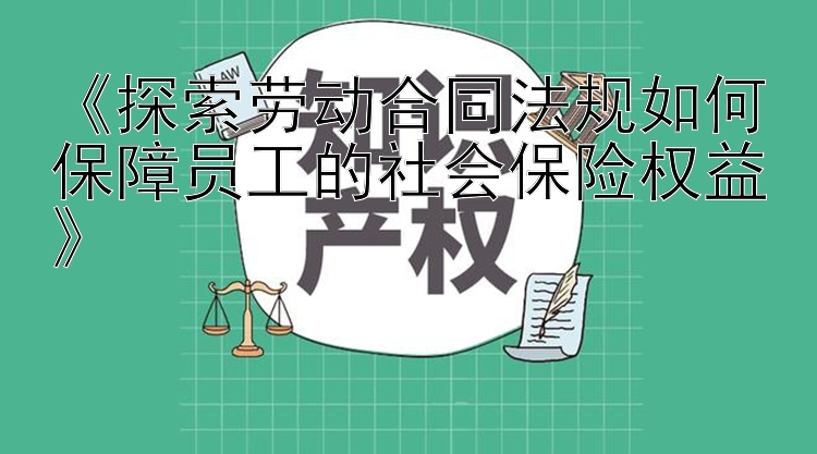 《探索劳动合同法规如何保障员工的社会保险权益》