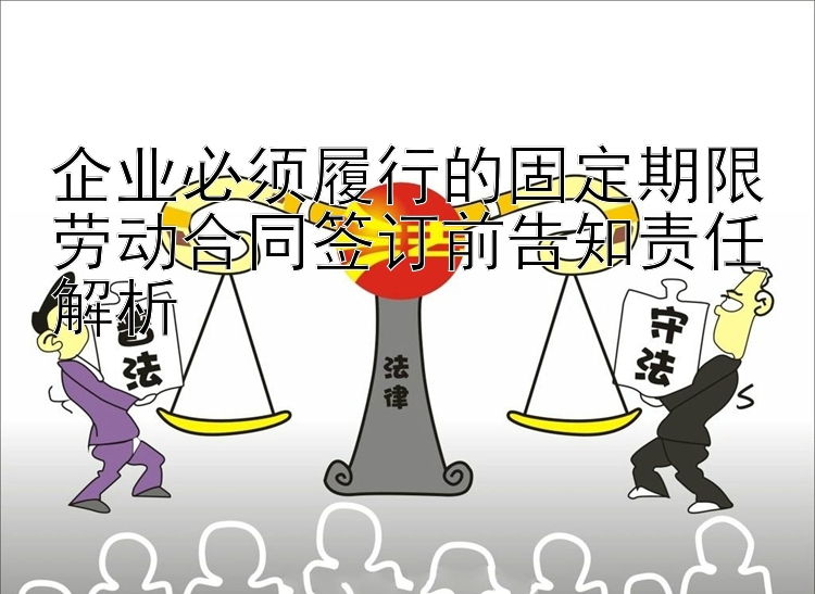 企业必须履行的固定期限劳动合同签订前告知责任解析