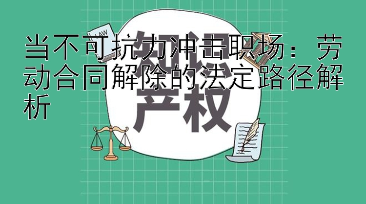 当不可抗力冲击职场：劳动合同解除的法定路径解析