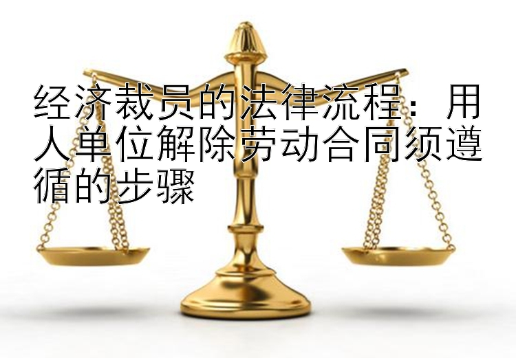 经济裁员的法律流程：用人单位解除劳动合同须遵循的步骤