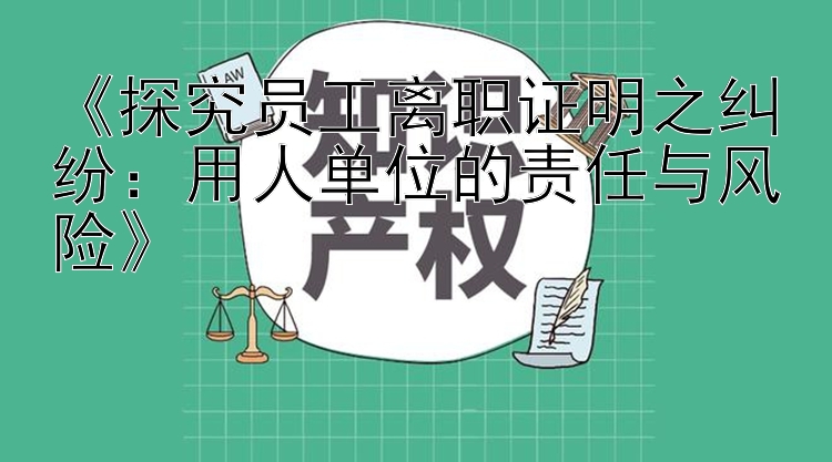 《探究员工离职证明之纠纷：用人单位的责任与风险》