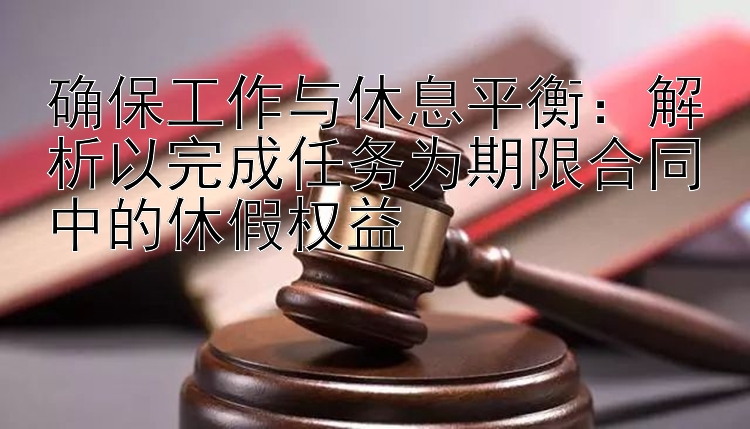 确保工作与休息平衡：解析以完成任务为期限合同中的休假权益