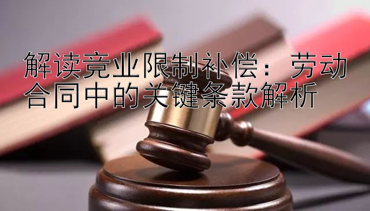 解读竞业限制补偿：劳动合同中的关键条款解析