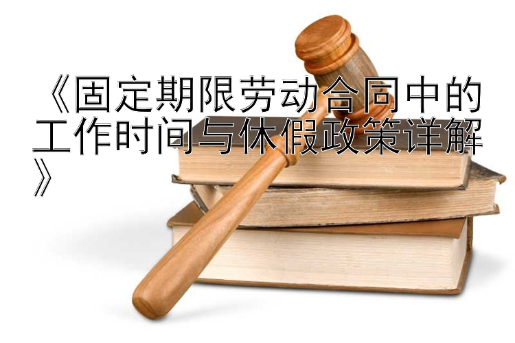 《固定期限劳动合同中的工作时间与休假政策详解》