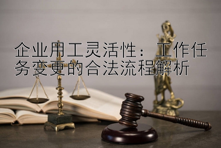 企业用工灵活性：工作任务变更的合法流程解析